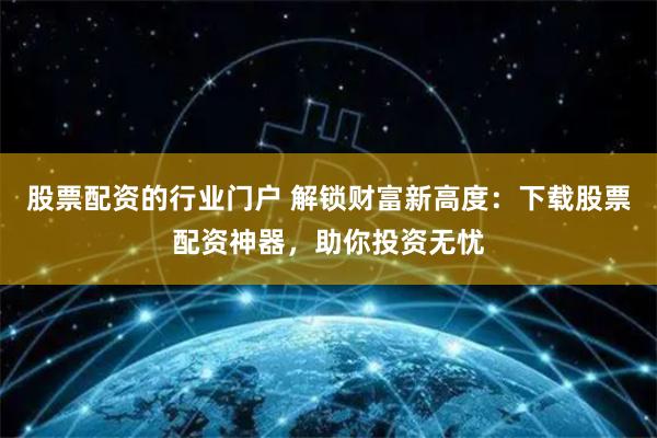 股票配资的行业门户 解锁财富新高度：下载股票配资神器，助你投资无忧