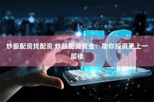炒股配资找配资 炒股配资资金：助你投资更上一层楼