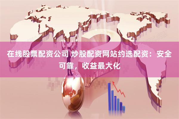 在线股票配资公司 炒股配资网站约选配资：安全可靠，收益最大化