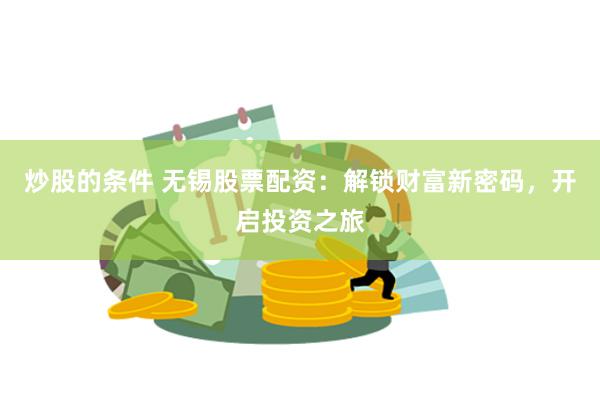 炒股的条件 无锡股票配资：解锁财富新密码，开启投资之旅