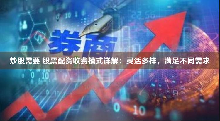 炒股需要 股票配资收费模式详解：灵活多样，满足不同需求