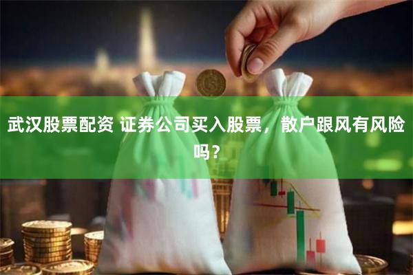 武汉股票配资 证券公司买入股票，散户跟风有风险吗？