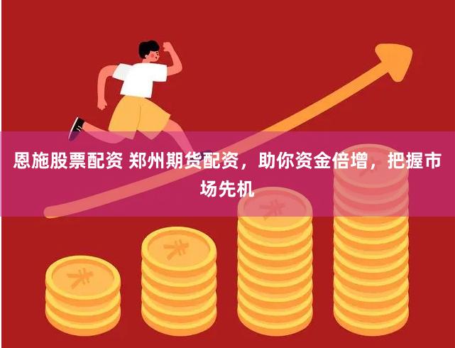 恩施股票配资 郑州期货配资，助你资金倍增，把握市场先机