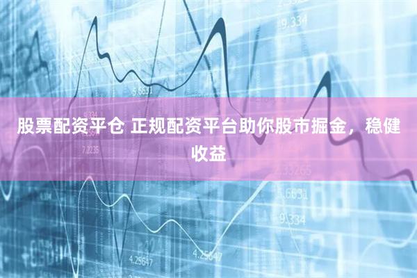 股票配资平仓 正规配资平台助你股市掘金，稳健收益