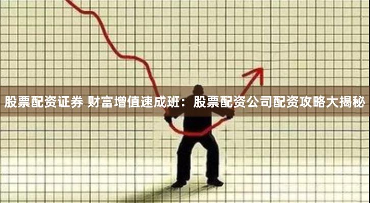 股票配资证券 财富增值速成班：股票配资公司配资攻略大揭秘