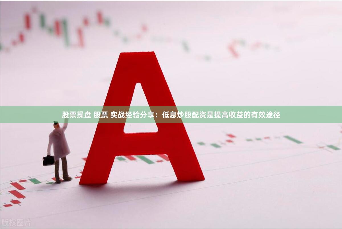 股票操盘 股票 实战经验分享：低息炒股配资是提高收益的有效途径