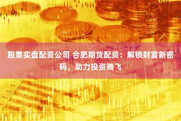 股票实盘配资公司 合肥期货配资：解锁财富新密码，助力投资腾飞