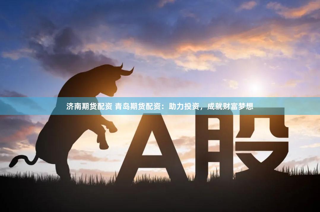 济南期货配资 青岛期货配资：助力投资，成就财富梦想