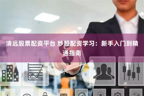 清远股票配资平台 炒股配资学习：新手入门到精通指南