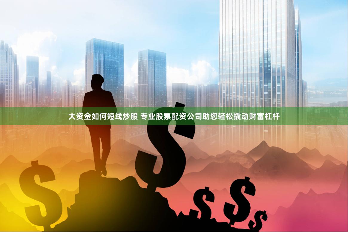 大资金如何短线炒股 专业股票配资公司助您轻松撬动财富杠杆