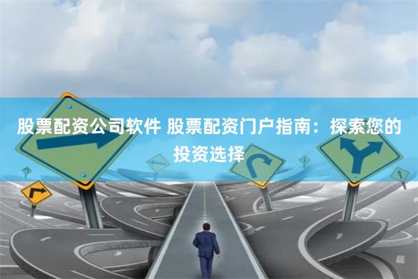 股票配资公司软件 股票配资门户指南：探索您的投资选择