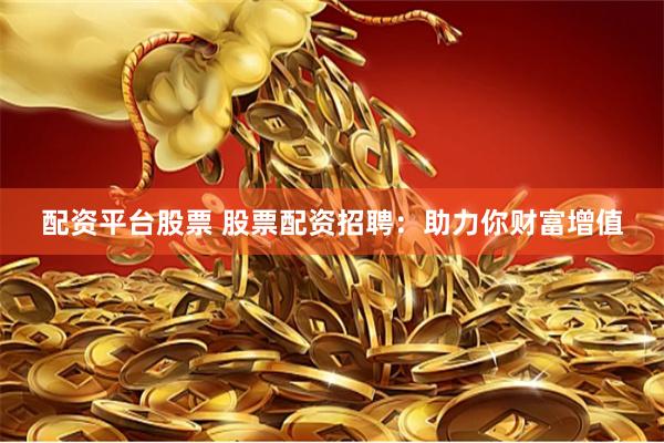 配资平台股票 股票配资招聘：助力你财富增值