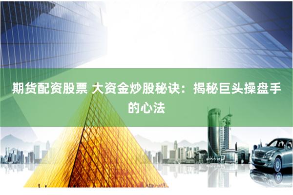 期货配资股票 大资金炒股秘诀：揭秘巨头操盘手的心法