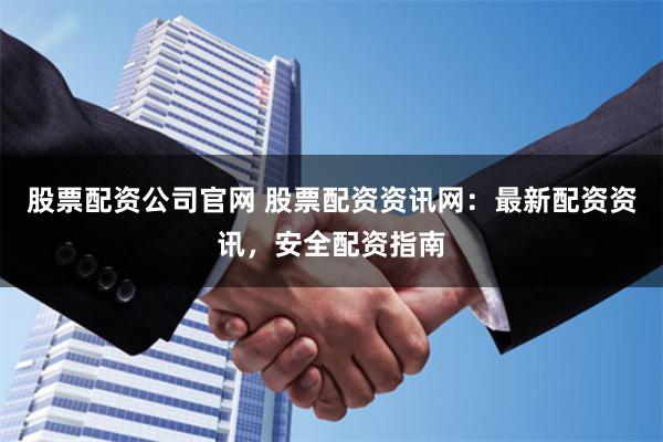 股票配资公司官网 股票配资资讯网：最新配资资讯，安全配资指南
