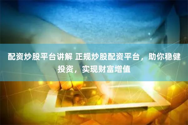 配资炒股平台讲解 正规炒股配资平台，助你稳健投资，实现财富增值