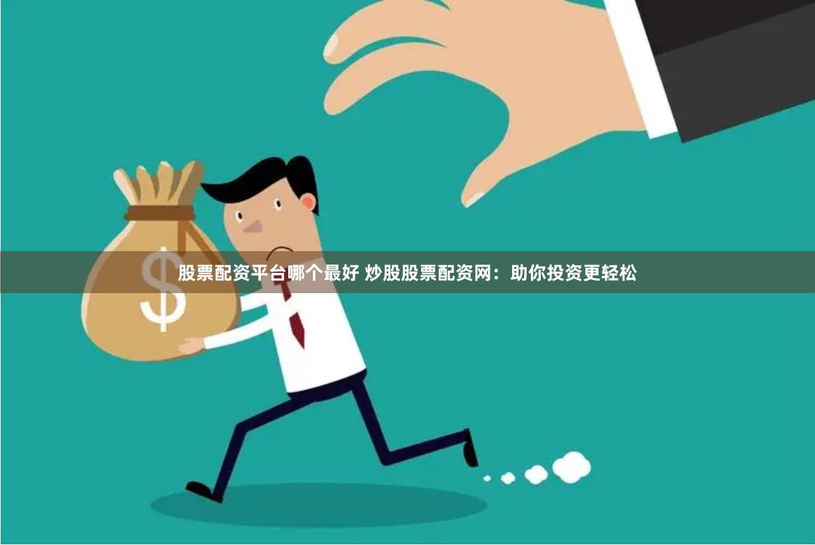 股票配资平台哪个最好 炒股股票配资网：助你投资更轻松