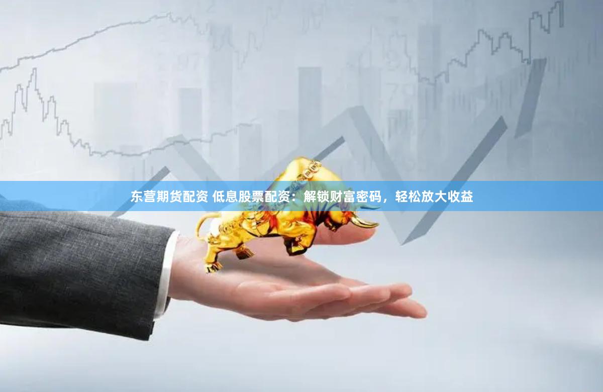 东营期货配资 低息股票配资：解锁财富密码，轻松放大收益