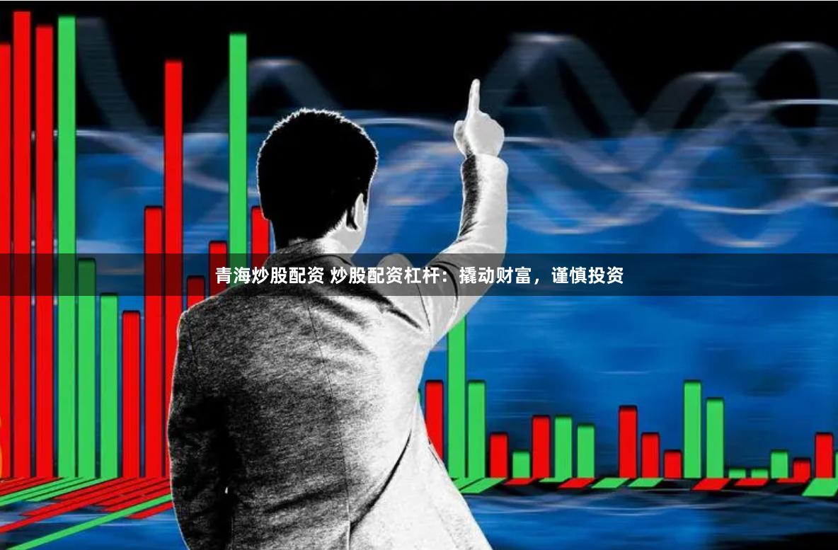 青海炒股配资 炒股配资杠杆：撬动财富，谨慎投资