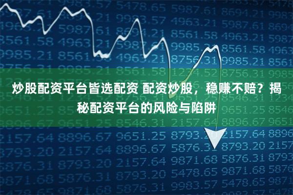 炒股配资平台皆选配资 配资炒股，稳赚不赔？揭秘配资平台的风险与陷阱