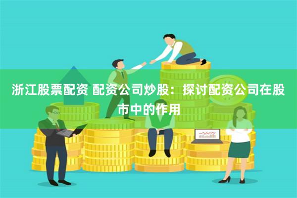 浙江股票配资 配资公司炒股：探讨配资公司在股市中的作用