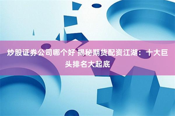 炒股证券公司哪个好 揭秘期货配资江湖：十大巨头排名大起底