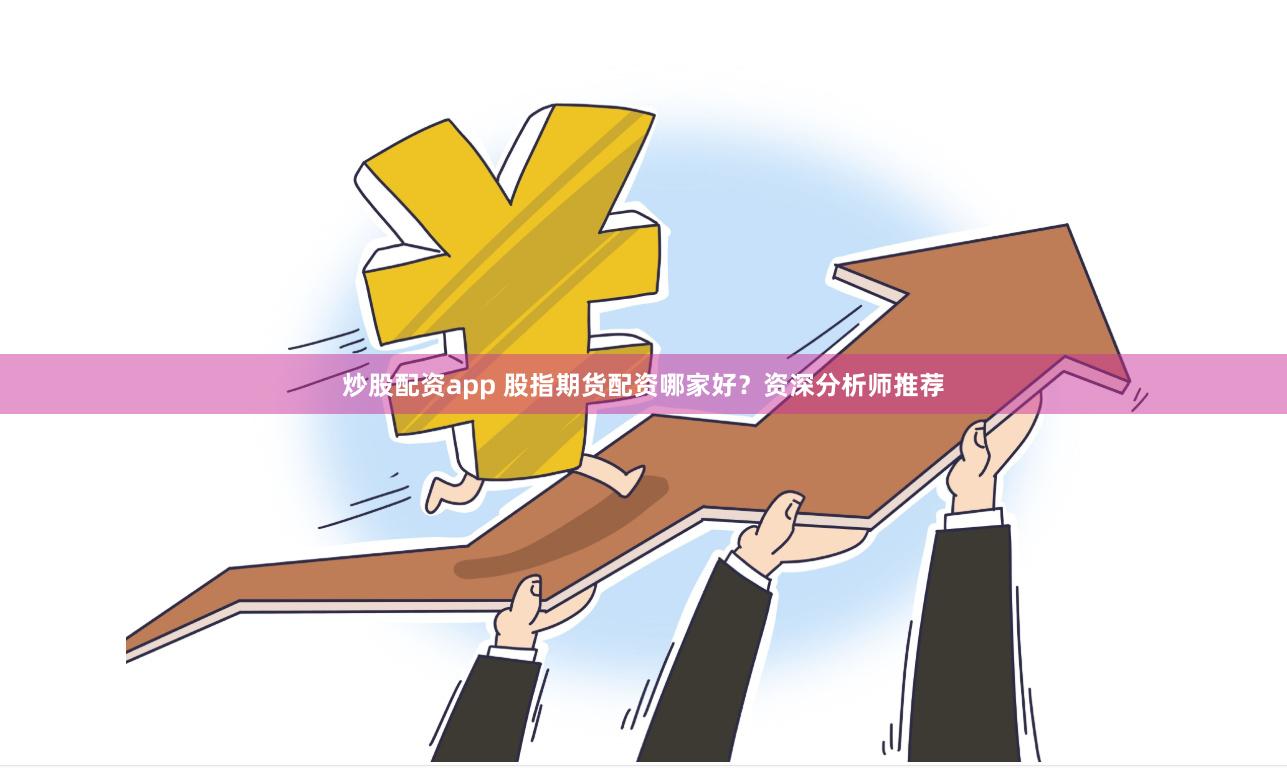 炒股配资app 股指期货配资哪家好？资深分析师推荐