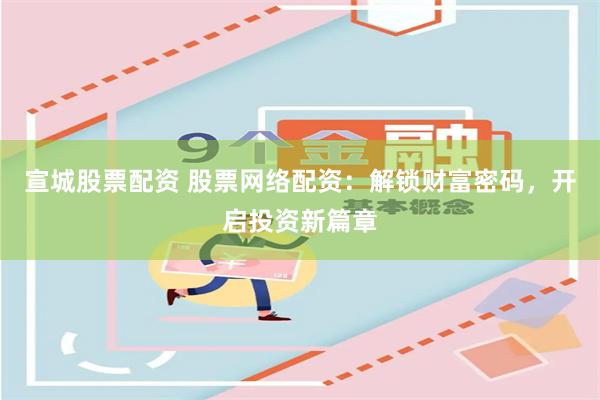 宣城股票配资 股票网络配资：解锁财富密码，开启投资新篇章