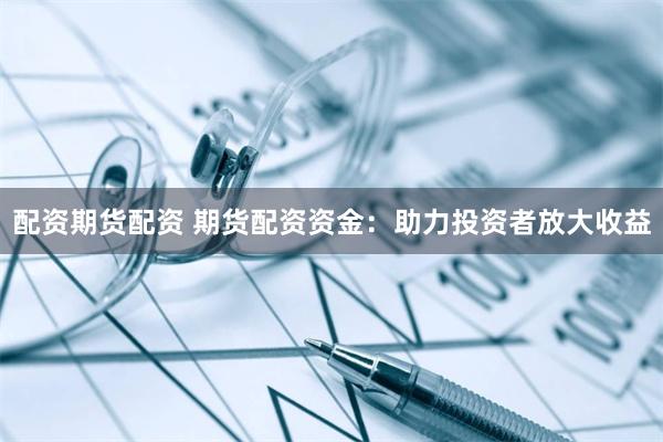 配资期货配资 期货配资资金：助力投资者放大收益