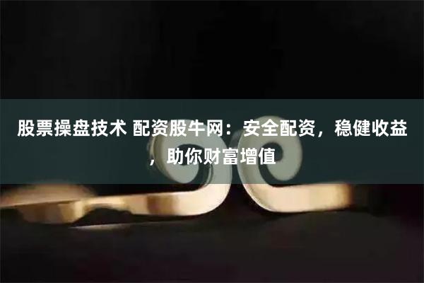 股票操盘技术 配资股牛网：安全配资，稳健收益，助你财富增值