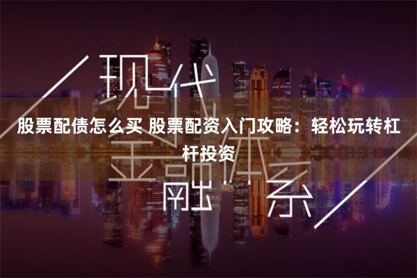 股票配债怎么买 股票配资入门攻略：轻松玩转杠杆投资