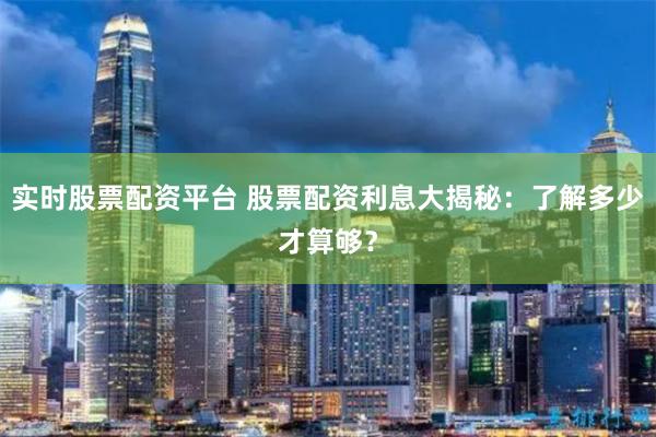 实时股票配资平台 股票配资利息大揭秘：了解多少才算够？