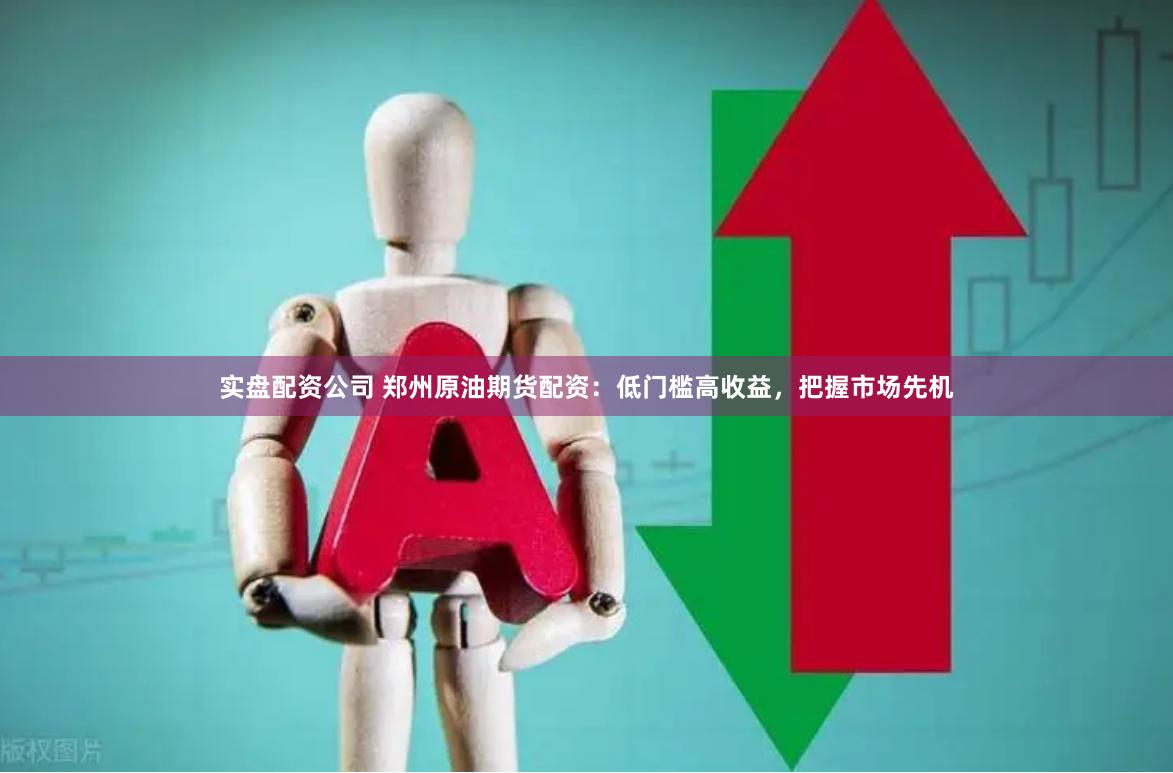 实盘配资公司 郑州原油期货配资：低门槛高收益，把握市场先机