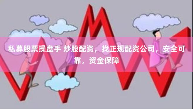 私募股票操盘手 炒股配资，找正规配资公司，安全可靠，资金保障