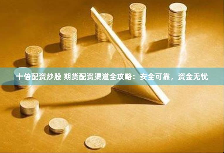 十倍配资炒股 期货配资渠道全攻略：安全可靠，资金无忧