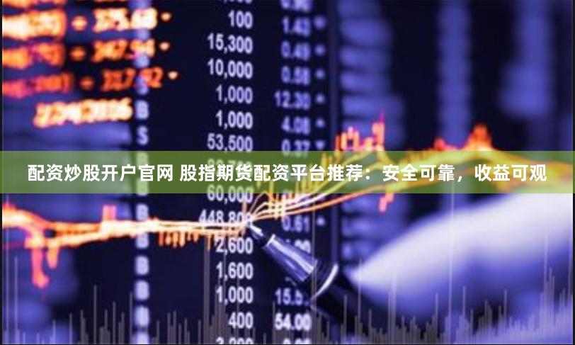 配资炒股开户官网 股指期货配资平台推荐：安全可靠，收益可观