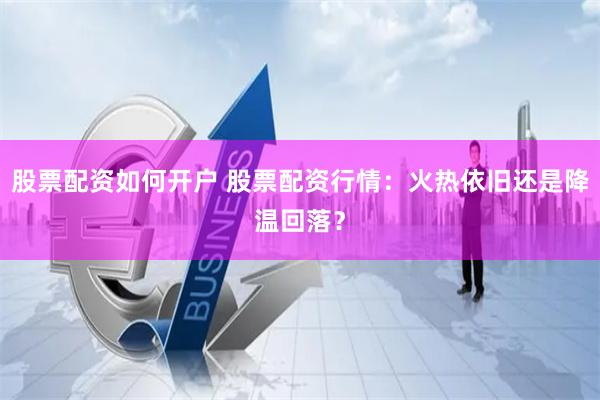 股票配资如何开户 股票配资行情：火热依旧还是降温回落？