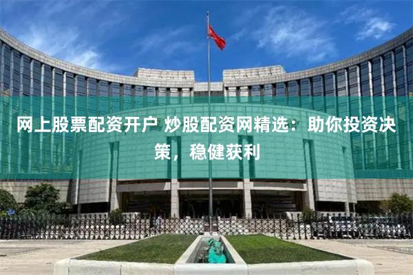 网上股票配资开户 炒股配资网精选：助你投资决策，稳健获利