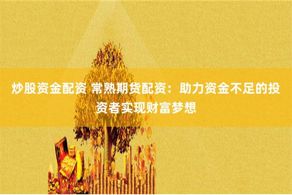 炒股资金配资 常熟期货配资：助力资金不足的投资者实现财富梦想