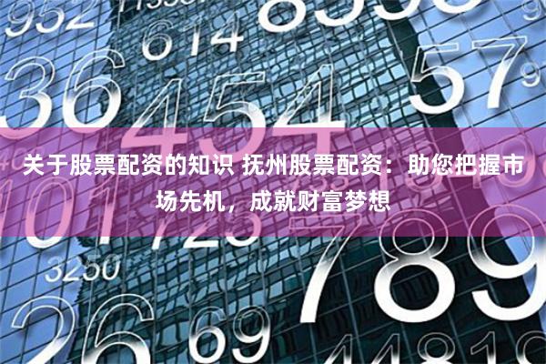 关于股票配资的知识 抚州股票配资：助您把握市场先机，成就财富梦想