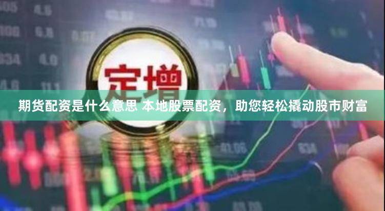 期货配资是什么意思 本地股票配资，助您轻松撬动股市财富