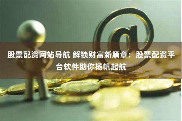 股票配资网站导航 解锁财富新篇章：股票配资平台软件助你扬帆起航