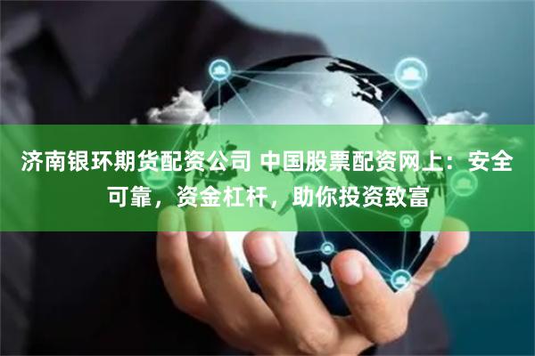 济南银环期货配资公司 中国股票配资网上：安全可靠，资金杠杆，助你投资致富