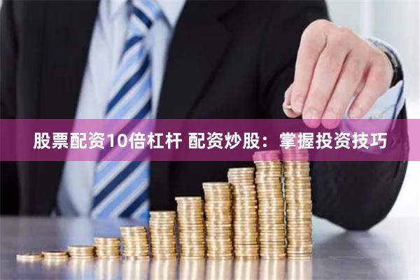股票配资10倍杠杆 配资炒股：掌握投资技巧