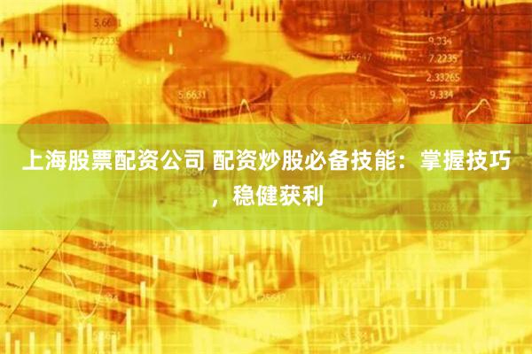 上海股票配资公司 配资炒股必备技能：掌握技巧，稳健获利