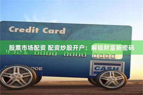 股票市场配资 配资炒股开户：解锁财富新密码