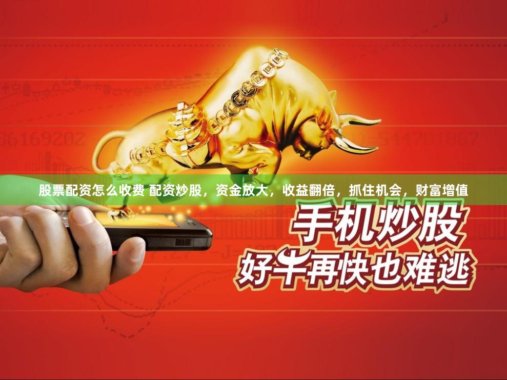 股票配资怎么收费 配资炒股，资金放大，收益翻倍，抓住机会，财富增值