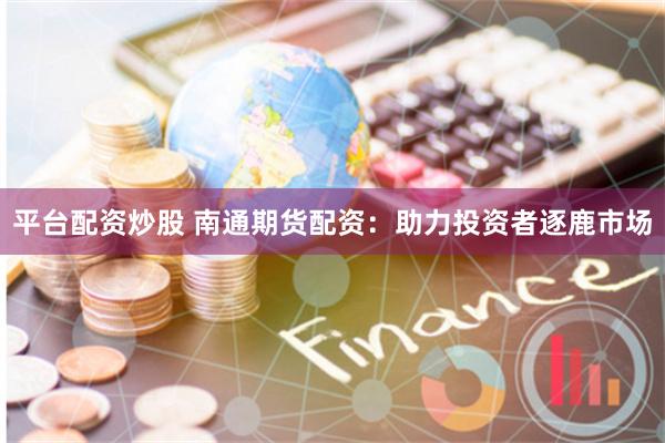平台配资炒股 南通期货配资：助力投资者逐鹿市场