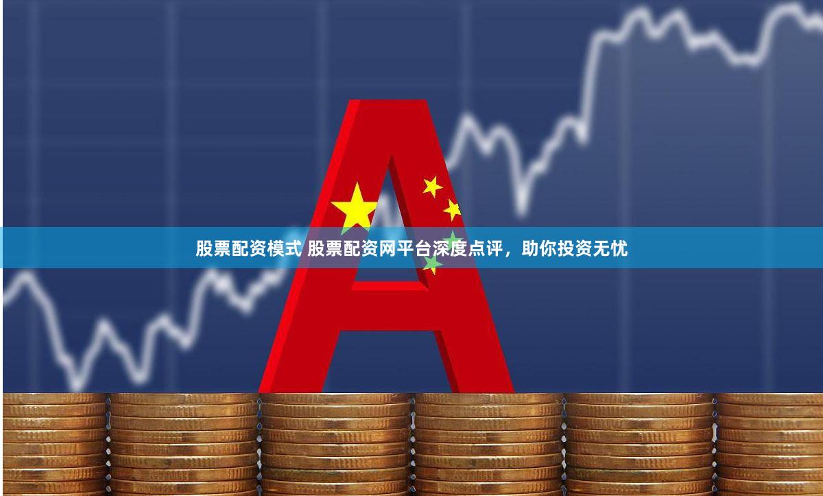 股票配资模式 股票配资网平台深度点评，助你投资无忧