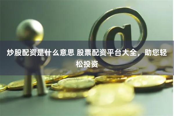 炒股配资是什么意思 股票配资平台大全，助您轻松投资