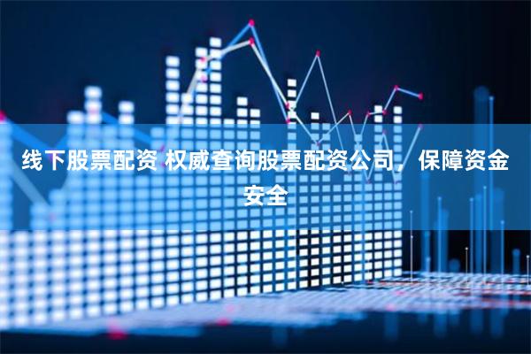 线下股票配资 权威查询股票配资公司，保障资金安全
